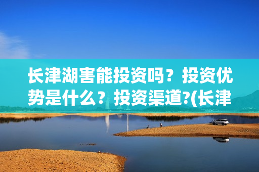 长津湖害能投资吗?投资优势是什么?投资渠道?(长津湖投资才5亿和13亿) 长津湖害能投资吗?投资优势是什么?投资渠道?(长津湖投资才5亿和13亿)