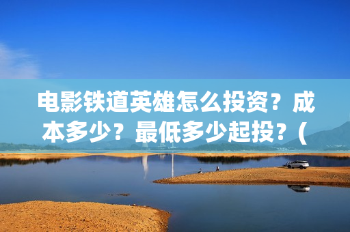 电影铁道英雄怎么投资?成本多少?最低多少起投?(铁道英雄即将上映) 电影铁道英雄怎么投资?成本多少?最低多少起投?(铁道英雄即将上映)