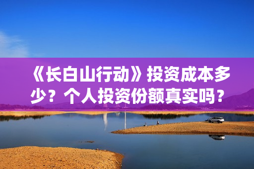 《长白山行动》投资成本多少?个人投资份额真实吗?多少钱一份?(长白山行动新闻发布会) 《长白山行动》投资成本多少?个人投资份额真实吗?多少钱一份?(长白山行动新闻发布会)
