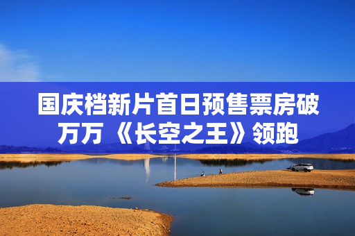 国庆档新片首日预售票房破万万 《长空之王》领跑