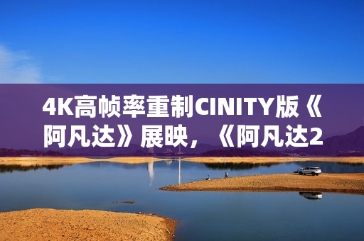 4K高帧率重制CINITY版《阿凡达》展映，《阿凡达2》将于岁尾刊行