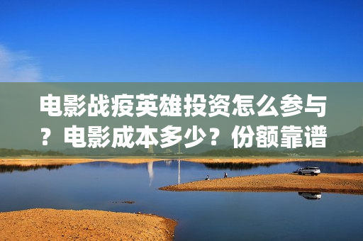 电影战疫英雄投资怎么参与?电影成本多少?份额靠谱吗?(电影《战疫英雄》) 电影战疫英雄投资怎么参与?电影成本多少?份额靠谱吗?(电影《战疫英雄》)