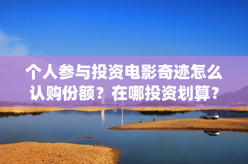 个人参与投资电影奇迹怎么认购份额？在哪投资划算？(个人投资的形式以及风险与收益情况)