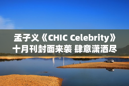 孟子义《CHIC Celebrity》十月刊封面来袭 肆意潇洒尽显时髦张力