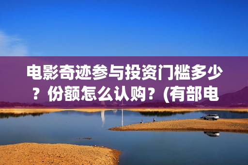 电影奇迹参与投资门槛多少？份额怎么认购？(有部电影叫什么奇迹)