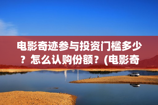 电影奇迹参与投资门槛多少?怎么认购份额?(电影奇迹参与投资人是谁) 电影奇迹参与投资门槛多少?怎么认购份额?(电影奇迹参与投资人是谁)