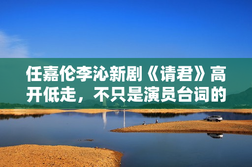 任嘉伦李沁新剧《请君》高开低走,不只是演员台词的成绩 任嘉伦李沁新剧《请君》高开低走,不只是演员台词的成绩