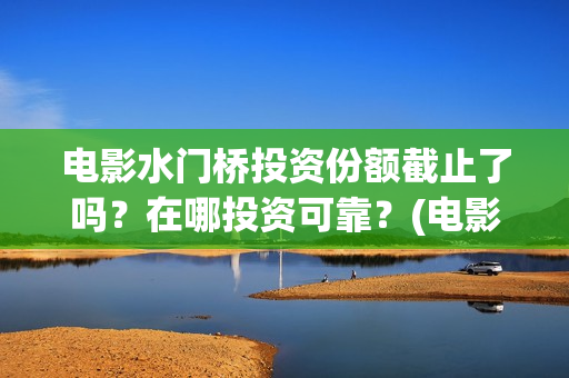 电影水门桥投资份额截止了吗?在哪投资可靠?(电影 水门桥) 电影水门桥投资份额截止了吗?在哪投资可靠?(电影 水门桥)