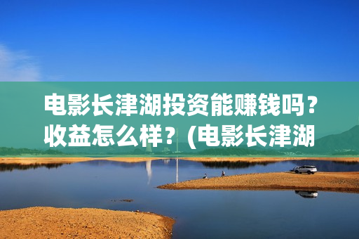 电影长津湖投资能赚钱吗？收益怎么样？(电影长津湖 投资)