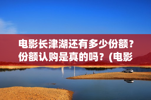 电影长津湖还有多少份额?份额认购是真的吗?(电影长津湖下线了吗) 电影长津湖还有多少份额?份额认购是真的吗?(电影长津湖下线了吗)
