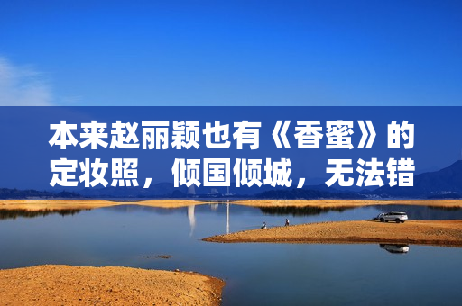 本来赵丽颖也有《香蜜》的定妆照，倾国倾城，无法错过人世绝色！