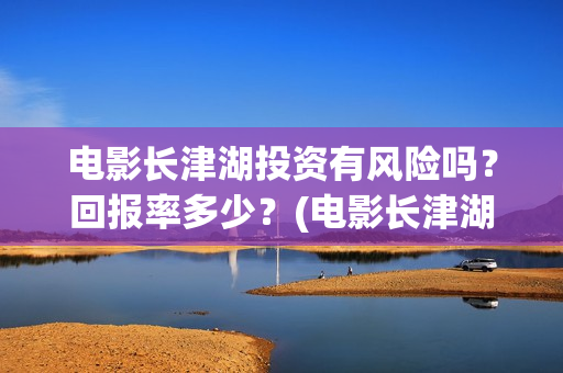 电影长津湖投资有风险吗？回报率多少？(电影长津湖投资多少亿)
