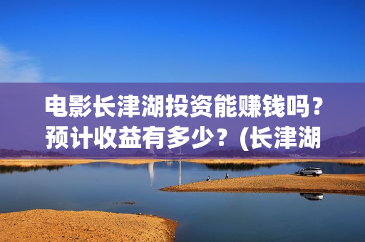 电影长津湖投资能赚钱吗？预计收益有多少？(长津湖这部电影投资了多少钱)