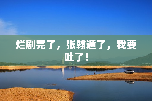 烂剧完了，张翰遁了，我要吐了！