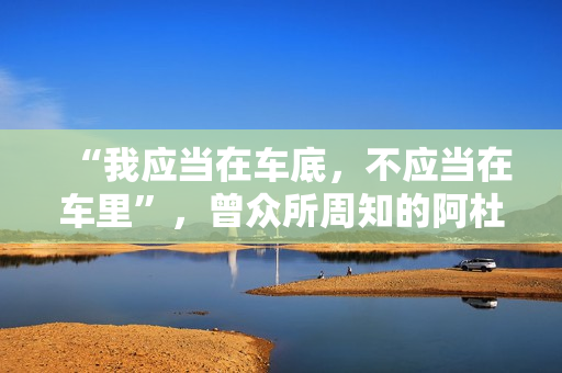 “我应当在车底,不应当在车里”,曾众所周知的阿杜,如今去哪了 “我应当在车底,不应当在车里”,曾众所周知的阿杜,如今去哪了