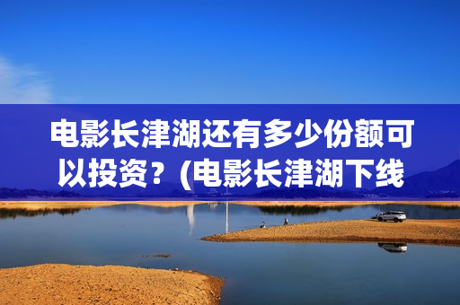 电影长津湖还有多少份额可以投资？(电影长津湖下线了吗)
