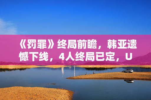 《罚罪》终局前瞻，韩亚遗憾下线，4人终局已定，U盘着落是个谜