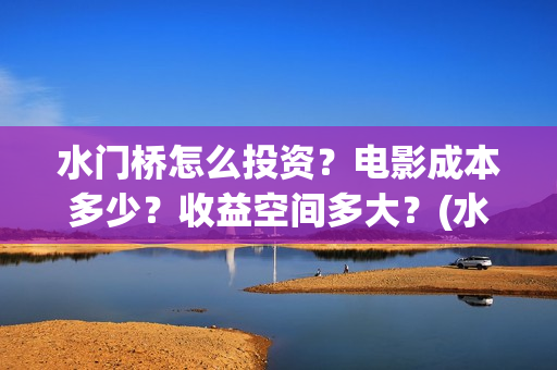 水门桥怎么投资?电影成本多少?收益空间多大?(水门桥怎么投资赚钱的) 水门桥怎么投资?电影成本多少?收益空间多大?(水门桥怎么投资赚钱的)