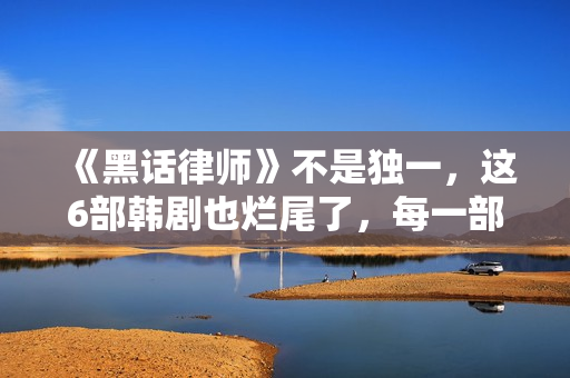 《黑话律师》不是独一，这6部韩剧也烂尾了，每一部都让人意难平