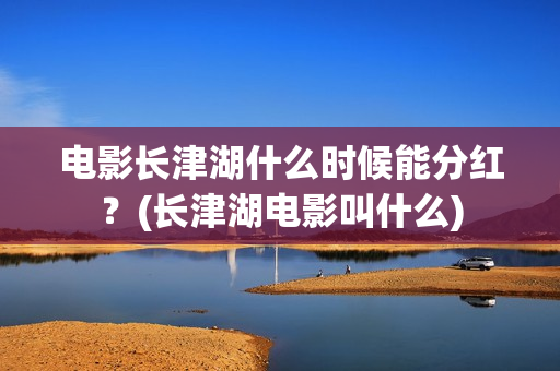 电影长津湖什么时候能分红?(长津湖电影叫什么) 电影长津湖什么时候能分红?(长津湖电影叫什么)