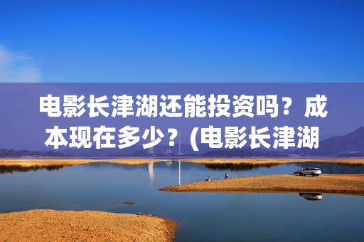 电影长津湖还能投资吗？成本现在多少？(电影长津湖有后续吗)
