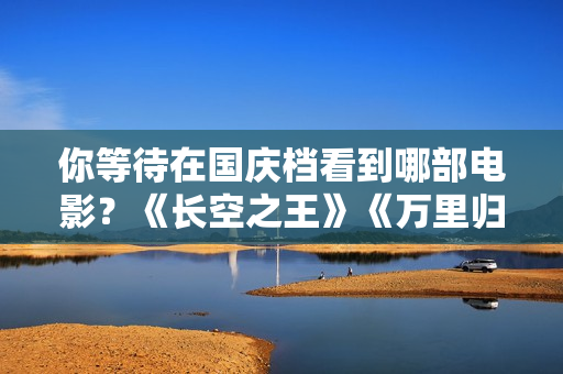 你等待在国庆档看到哪部电影？《长空之王》《万里归途》《深海》…