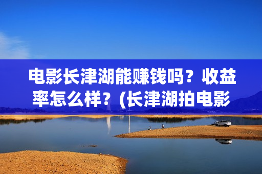 电影长津湖能赚钱吗？收益率怎么样？(长津湖拍电影)