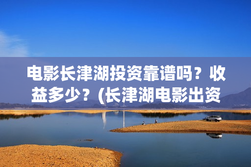 电影长津湖投资靠谱吗？收益多少？(长津湖电影出资方)