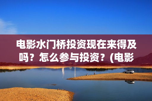 电影水门桥投资现在来得及吗？怎么参与投资？(电影水门桥投资方)