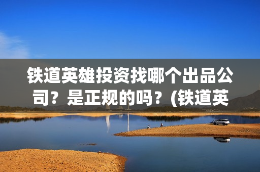铁道英雄投资找哪个出品公司？是正规的吗？(铁道英雄预售)