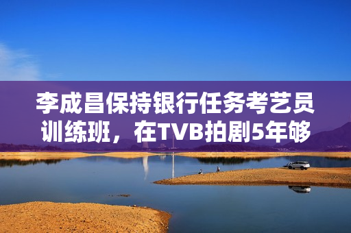 李成昌保持银行任务考艺员训练班，在TVB拍剧5年够钱买楼买车