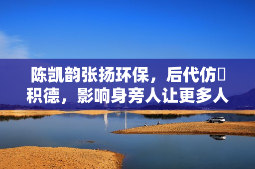 陈凯韵张扬环保，后代仿傚积德，影响身旁人让更多人沾恩