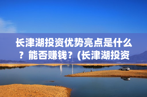 长津湖投资优势亮点是什么?能否赚钱?(长津湖投资优势和劣势) 长津湖投资优势亮点是什么?能否赚钱?(长津湖投资优势和劣势)