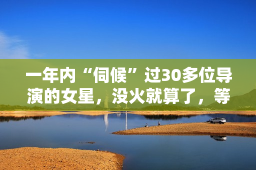 一年内“伺候”过30多位导演的女星，没火就算了，等候她倒是封杀！