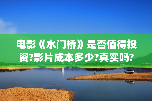 电影《水门桥》是否值得投资?影片成本多少?真实吗?这部电影值得投资吗?(电影水门桥免费版在线播放)