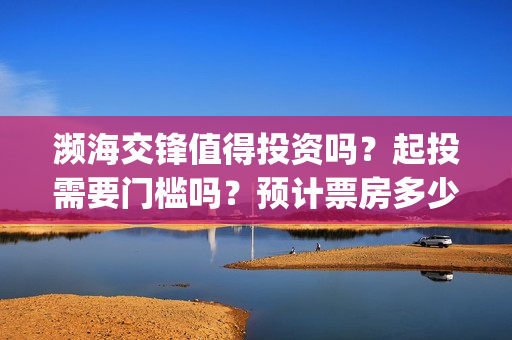 濒海交锋值得投资吗？起投需要门槛吗？预计票房多少？(濒海交锋预告)