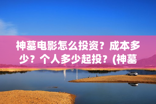 神墓电影怎么投资？成本多少？个人多少起投？(神墓 播放)