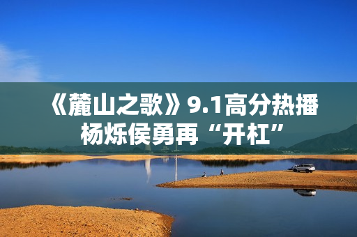《麓山之歌》9.1高分热播 杨烁侯勇再“开杠”