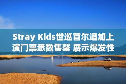Stray Kids世巡首尔追加上演门票悉数售罄 展示爆发性人气！