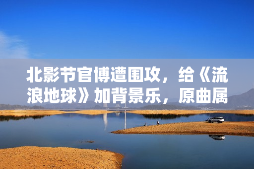 北影节官博遭围攻,给《流浪地球》加背景乐,原曲属于韩团BTS 北影节官博遭围攻,给《流浪地球》加背景乐,原曲属于韩团BTS