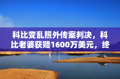 科比变乱照外传案判决，科比老婆获赔1600万美元，终究还她公允了