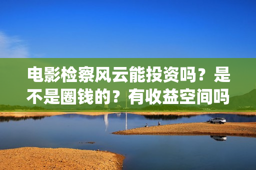 电影检察风云能投资吗?是不是圈钱的?有收益空间吗?(《检察风云》) 电影检察风云能投资吗?是不是圈钱的?有收益空间吗?(《检察风云》)