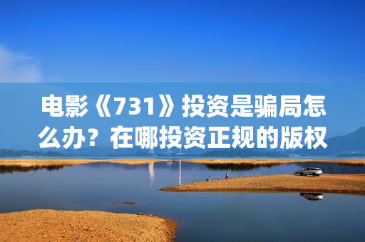 电影《731》投资是骗局怎么办？在哪投资正规的版权？(电影731投资方股票是什么)