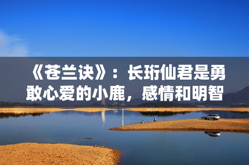 《苍兰诀》：长珩仙君是勇敢心爱的小鹿，感情和明智一向在博弈