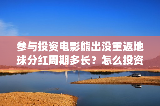 参与投资电影熊出没重返地球分红周期多长？怎么投资？(如何参与投资电影)