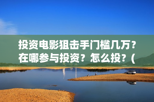 投资电影狙击手门槛几万？在哪参与投资？怎么投？(狙击手电影是什么公司出品的)