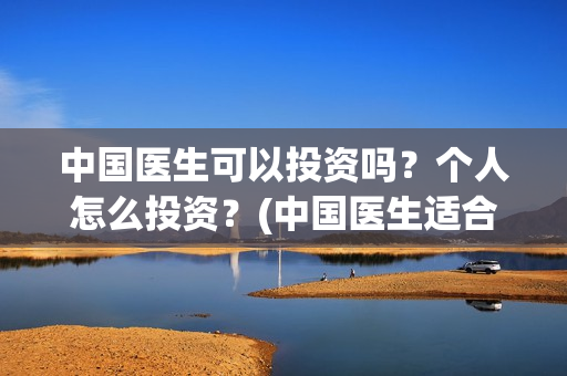 中国医生可以投资吗？个人怎么投资？(中国医生适合投资吗)