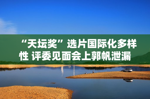 “天坛奖”选片国际化多样性 评委见面会上郭帆泄漏李雪健参演《流浪地球2》 “天坛奖”选片国际化多样性 评委见面会上郭帆泄漏李雪健参演《流浪地球2》