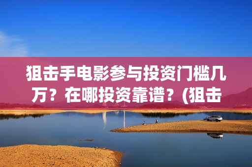 狙击手电影参与投资门槛几万?在哪投资靠谱?(狙击手网络电影) 狙击手电影参与投资门槛几万?在哪投资靠谱?(狙击手网络电影)