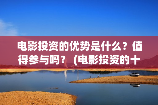 电影投资的优势是什么？值得参与吗？ (电影投资的十大亮点)